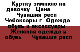 Куртку зимнюю на девочку › Цена ­ 2 000 - Чувашия респ., Чебоксары г. Одежда, обувь и аксессуары » Женская одежда и обувь   . Чувашия респ.